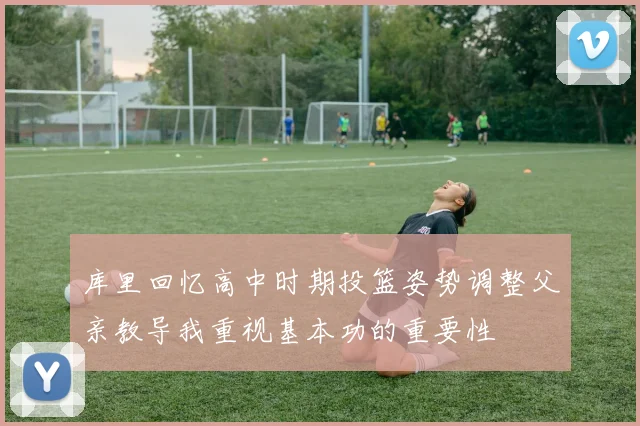 库里回忆高中时期投篮姿势调整父亲教导我重视基本功的重要性