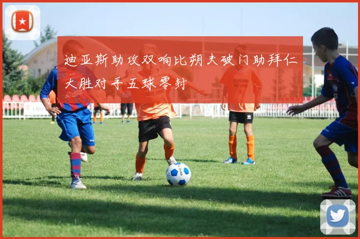 迪亚斯助攻双响比朔夫破门助拜仁大胜对手五球零封