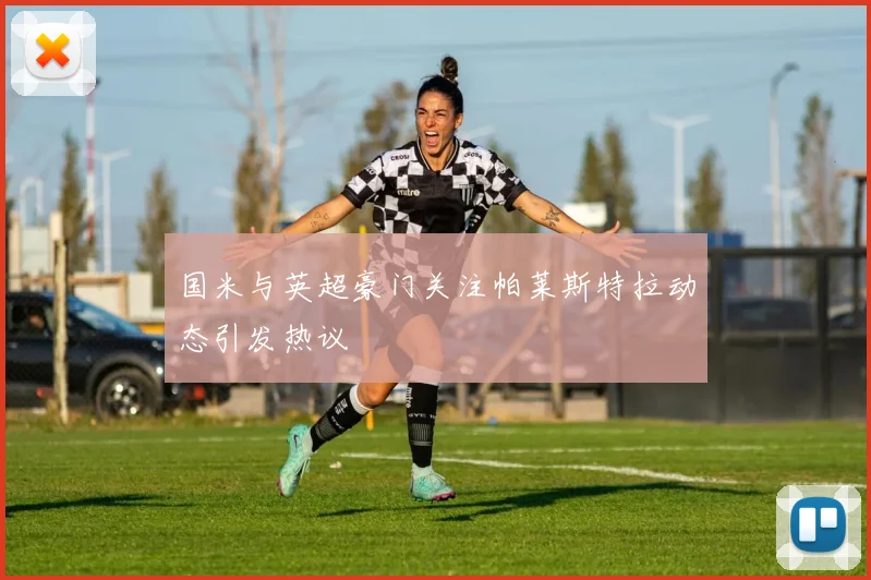 国米与英超豪门关注帕莱斯特拉动态引发热议