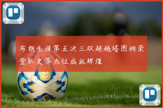 布朗生涯第五次三双超越塔图姆荣登队史第九位成就辉煌