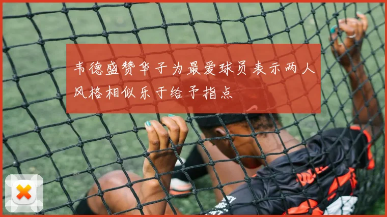 韦德盛赞华子为最爱球员表示两人风格相似乐于给予指点