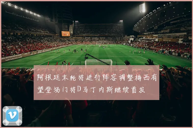 阿根廷末轮将进行阵容调整梅西有望登场门将D马丁内斯继续首发