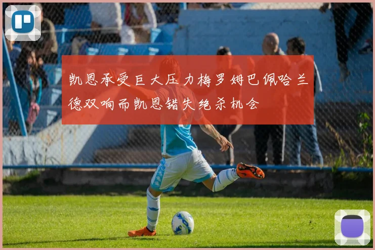 凯恩承受巨大压力梅罗姆巴佩哈兰德双响而凯恩错失绝杀机会