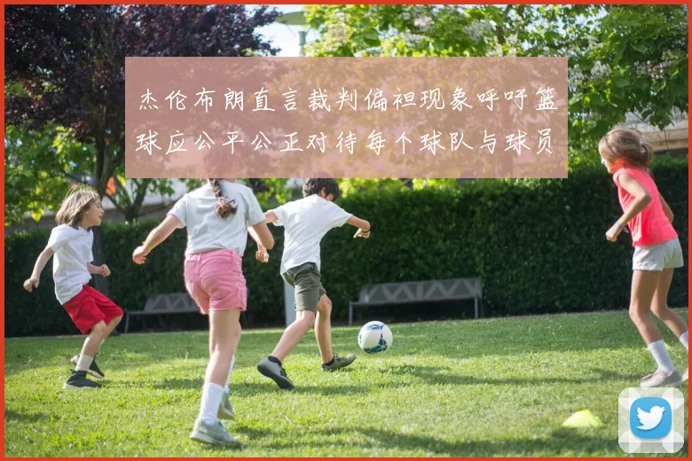 杰伦布朗直言裁判偏袒现象呼吁篮球应公平公正对待每个球队与球员