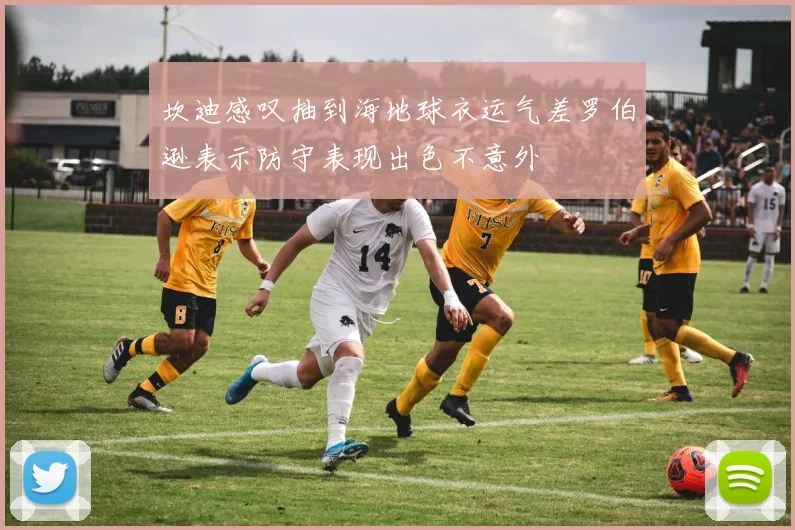 坎迪感叹抽到海地球衣运气差罗伯逊表示防守表现出色不意外