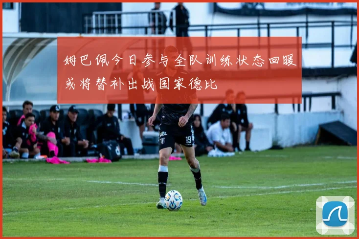 姆巴佩今日参与全队训练状态回暖或将替补出战国家德比