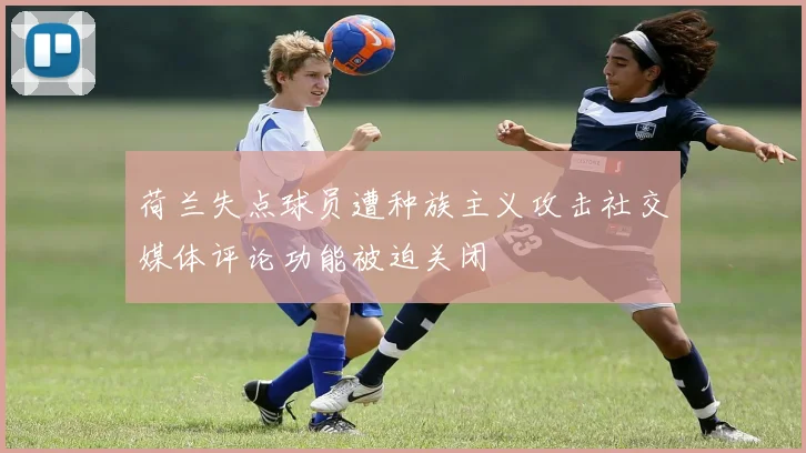 荷兰失点球员遭种族主义攻击社交媒体评论功能被迫关闭