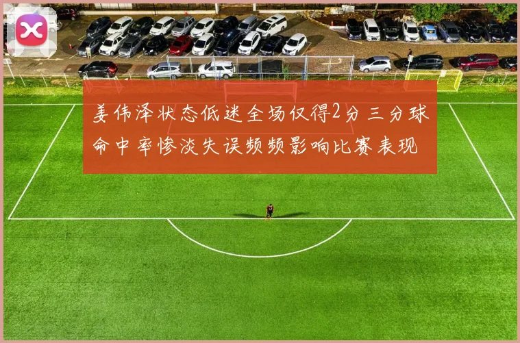 姜伟泽状态低迷全场仅得2分三分球命中率惨淡失误频频影响比赛表现