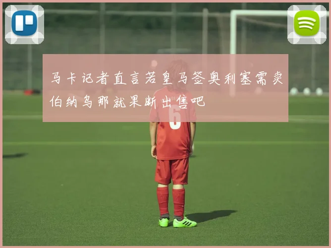 马卡记者直言若皇马签奥利塞需卖伯纳乌那就果断出售吧