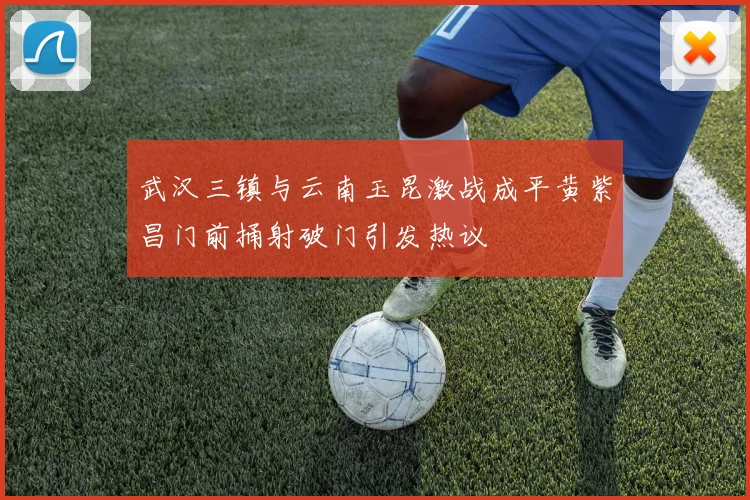 武汉三镇与云南玉昆激战成平黄紫昌门前捅射破门引发热议
